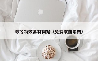 南宁歌名特效素材网站（免费歌曲素材）